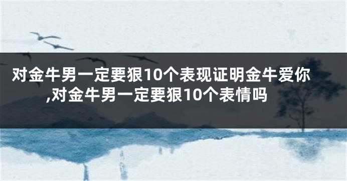 对金牛男一定要狠10个表现证明金牛爱你,对金牛男一定要狠10个表情吗
