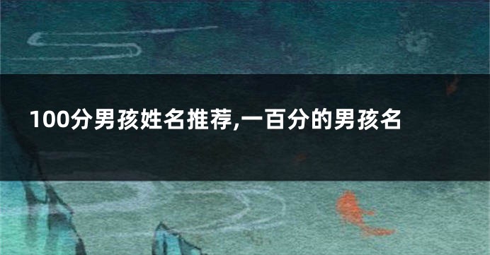 100分男孩姓名推荐,一百分的男孩名