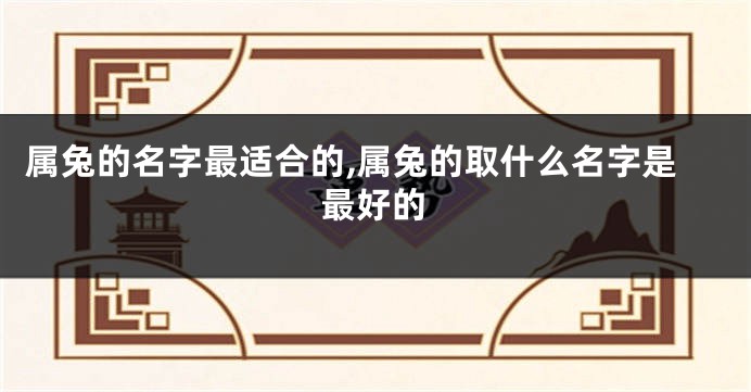 属兔的名字最适合的,属兔的取什么名字是最好的