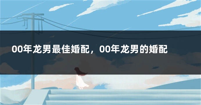 00年龙男最佳婚配，00年龙男的婚配