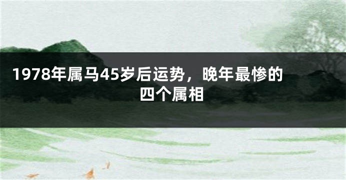1978年属马45岁后运势,晚年最惨的四个属相