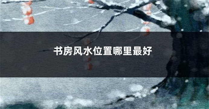 书房风水位置哪里最好