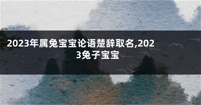 2023年属兔宝宝论语楚辞取名,2023兔子宝宝