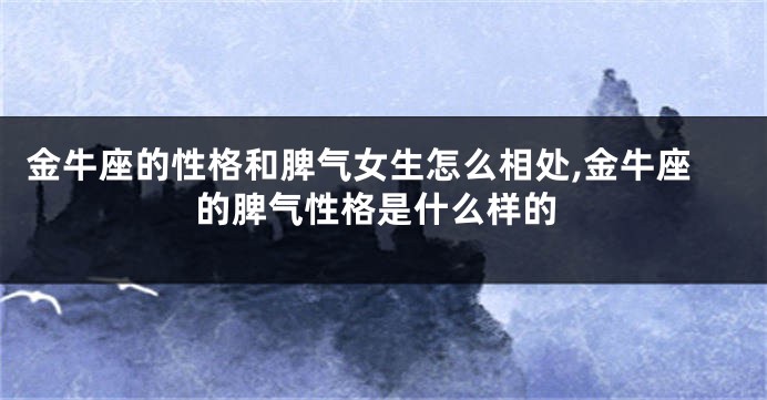 金牛座的性格和脾气女生怎么相处,金牛座的脾气性格是什么样的