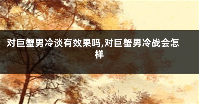 对巨蟹男冷淡有效果吗,对巨蟹男冷战会怎样