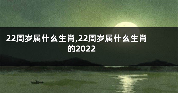 22周岁属什么生肖,22周岁属什么生肖的2022