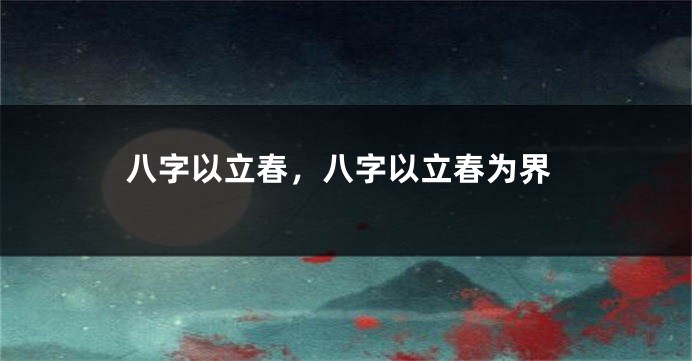 八字以立春,八字以立春为界