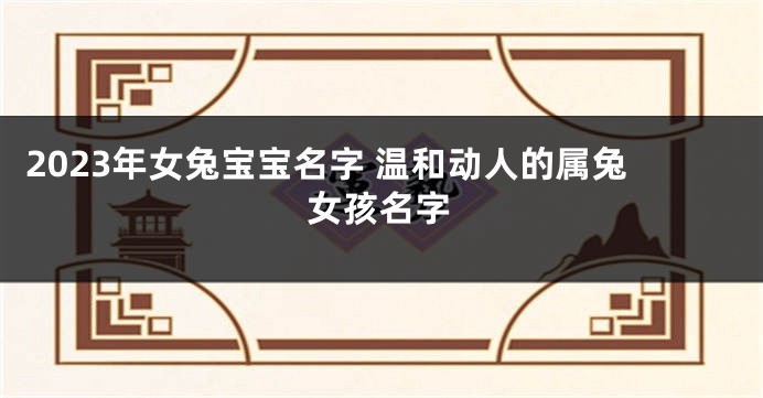 2023年女兔宝宝名字 温和动人的属兔女孩名字
