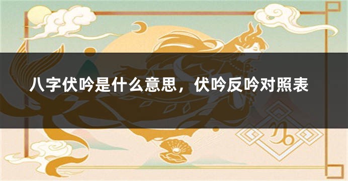 八字伏吟是什么意思,伏吟反吟对照表