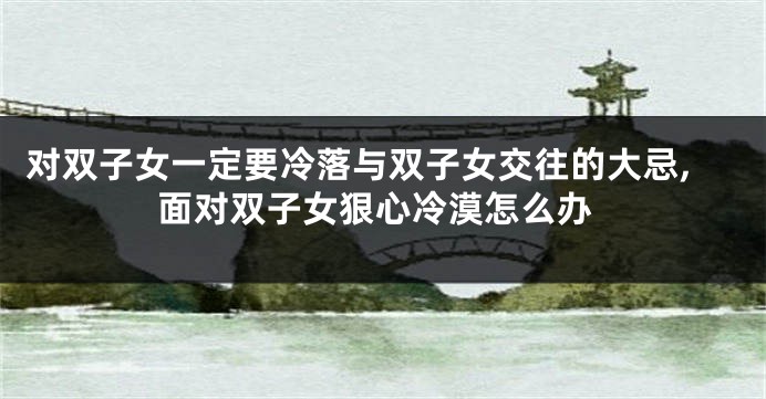 对双子女一定要冷落与双子女交往的大忌,面对双子女狠心冷漠怎么办