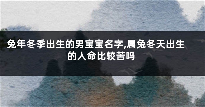 兔年冬季出生的男宝宝名字,属兔冬天出生的人命比较苦吗