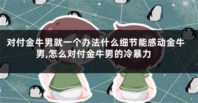 对付金牛男就一个办法什么细节能感动金牛男,怎么对付金牛男的冷暴力