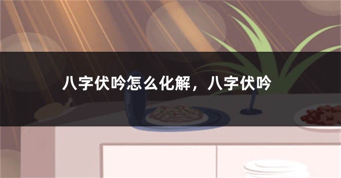 八字伏吟怎么化解,八字伏吟