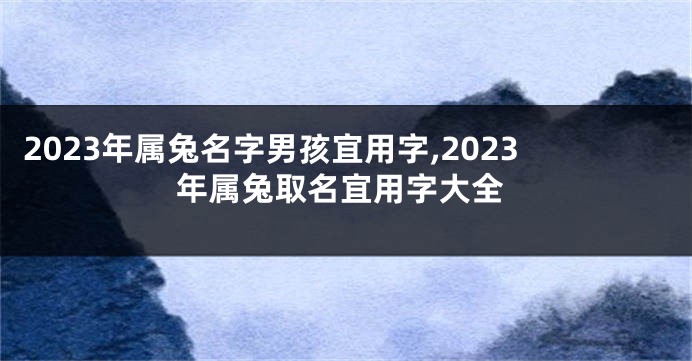 2023年属兔名字男孩宜用字,2023年属兔取名宜用字大全