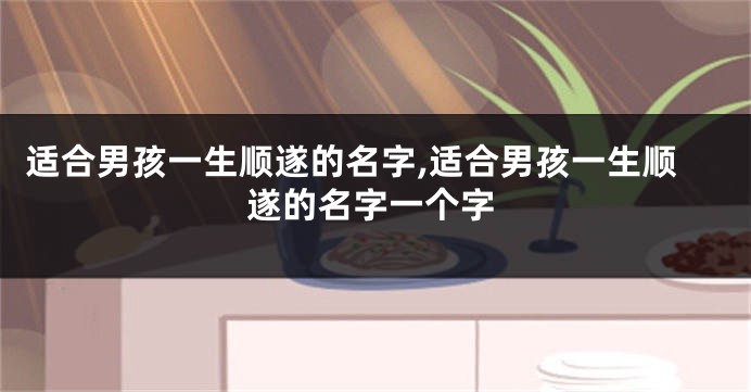 适合男孩一生顺遂的名字,适合男孩一生顺遂的名字一个字
