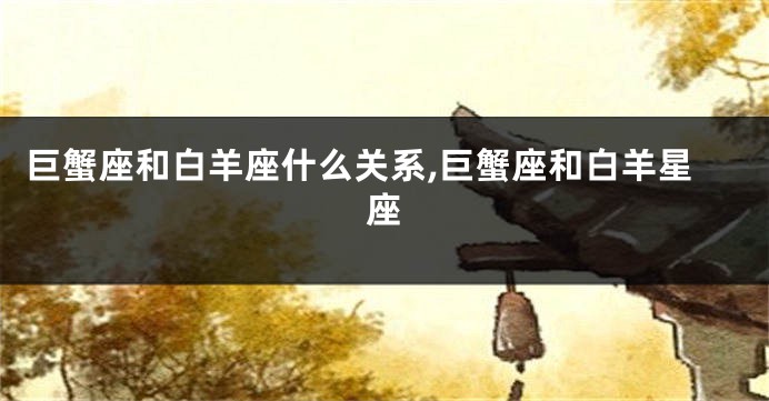 巨蟹座和白羊座什么关系,巨蟹座和白羊星座