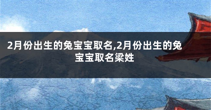 2月份出生的兔宝宝取名,2月份出生的兔宝宝取名梁姓