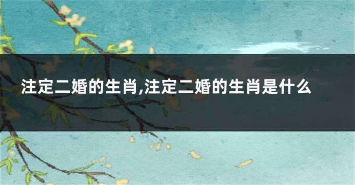 注定二婚的生肖,注定二婚的生肖是什么
