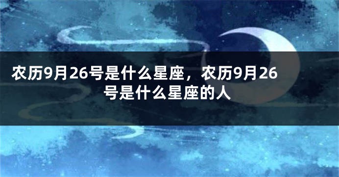 农历9月26号是什么星座,农历9月26号是什么星座的人