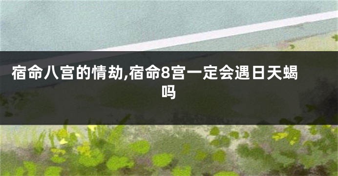 宿命八宫的情劫,宿命8宫一定会遇日天蝎吗