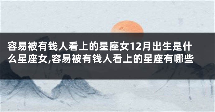 容易被有钱人看上的星座女12月出生是什么星座女,容易被有钱人看上的星座有哪些