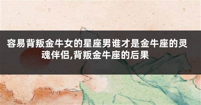 容易背叛金牛女的星座男谁才是金牛座的灵魂伴侣,背叛金牛座的后果