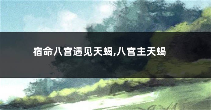 宿命八宫遇见天蝎,八宫主天蝎