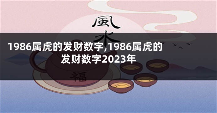 1986属虎的发财数字,1986属虎的发财数字2023年