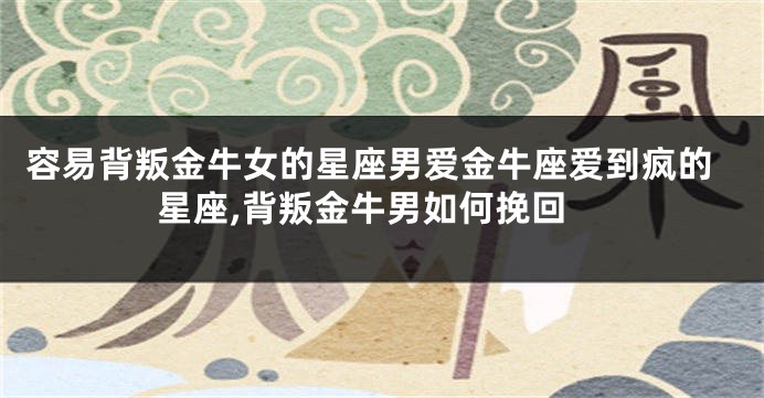 容易背叛金牛女的星座男爱金牛座爱到疯的星座,背叛金牛男如何挽回