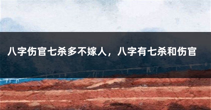 八字伤官七杀多不嫁人,八字有七杀和伤官