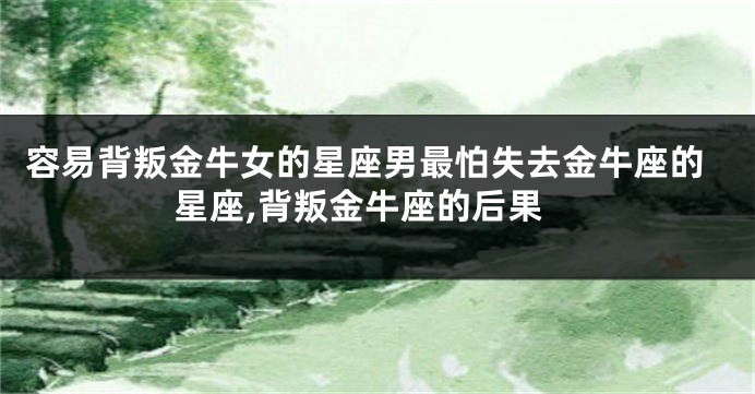 容易背叛金牛女的星座男最怕失去金牛座的星座,背叛金牛座的后果