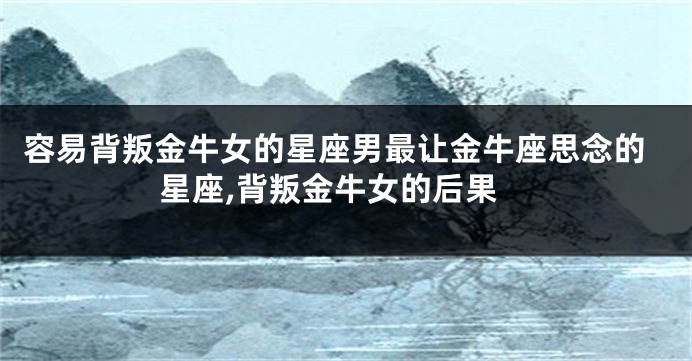 容易背叛金牛女的星座男最让金牛座思念的星座,背叛金牛女的后果