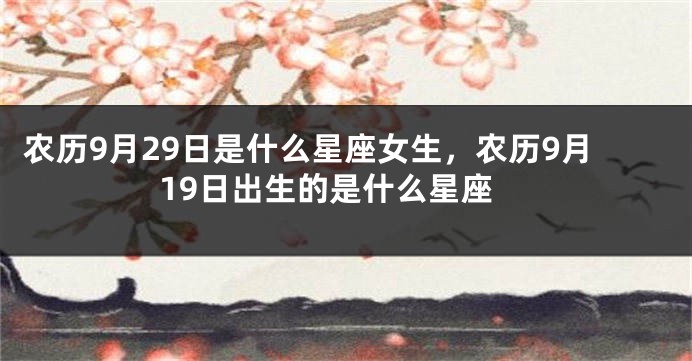 农历9月29日是什么星座女生,农历9月19日出生的是什么星座