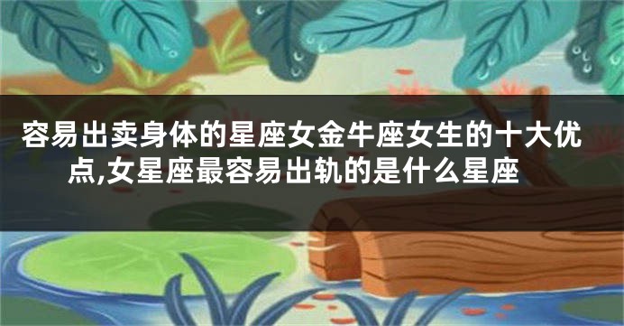 容易出卖身体的星座女金牛座女生的十大优点,女星座最容易出轨的是什么星座