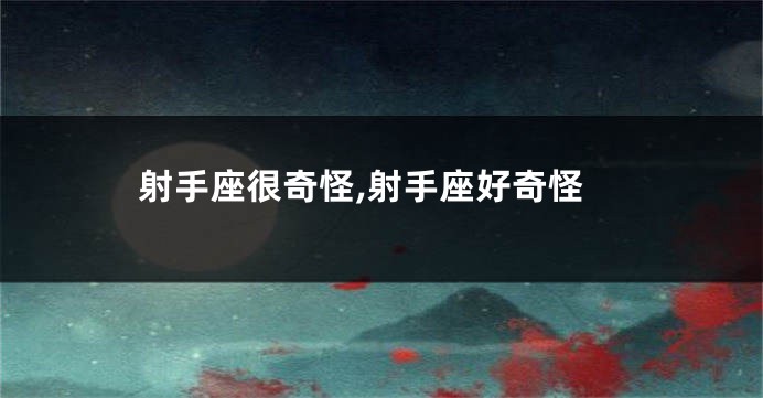 射手座很奇怪,射手座好奇怪