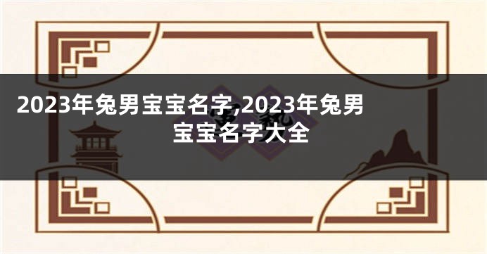 2023年兔男宝宝名字,2023年兔男宝宝名字大全