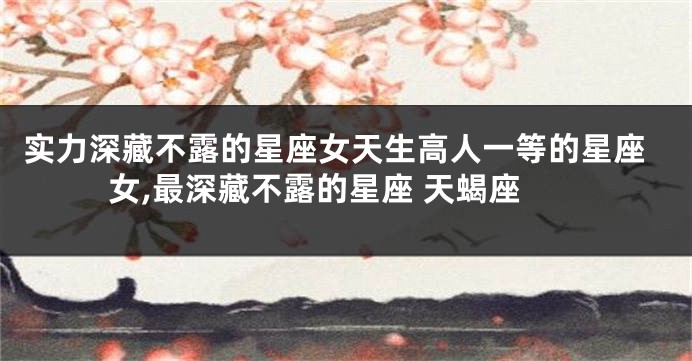 实力深藏不露的星座女天生高人一等的星座女,最深藏不露的星座 天蝎座