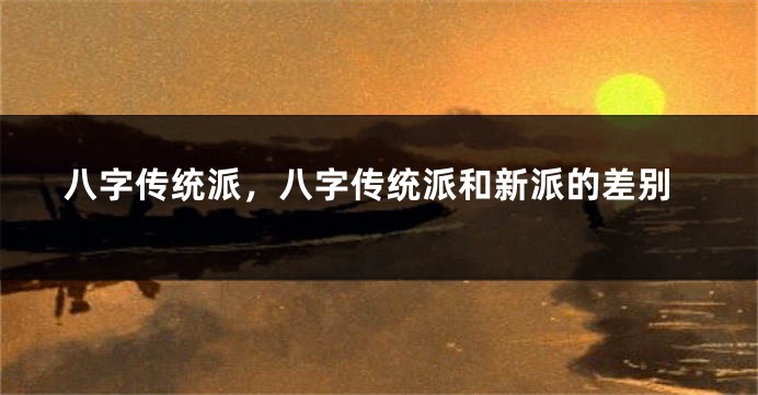 八字传统派,八字传统派和新派的差别