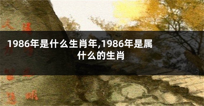 1986年是什么生肖年,1986年是属什么的生肖
