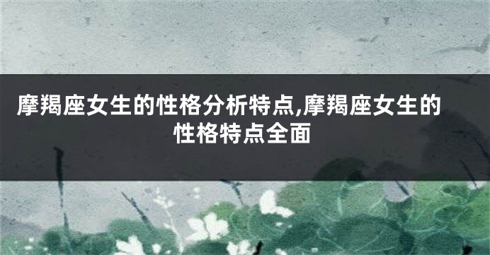 摩羯座女生的性格分析特点,摩羯座女生的性格特点全面