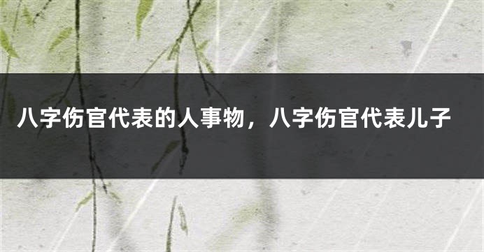 八字伤官代表的人事物,八字伤官代表儿子