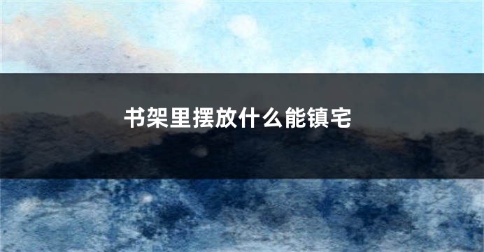 书架里摆放什么能镇宅