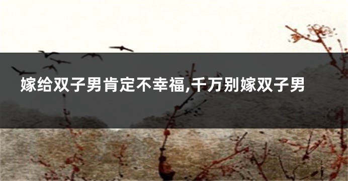 嫁给双子男肯定不幸福,千万别嫁双子男