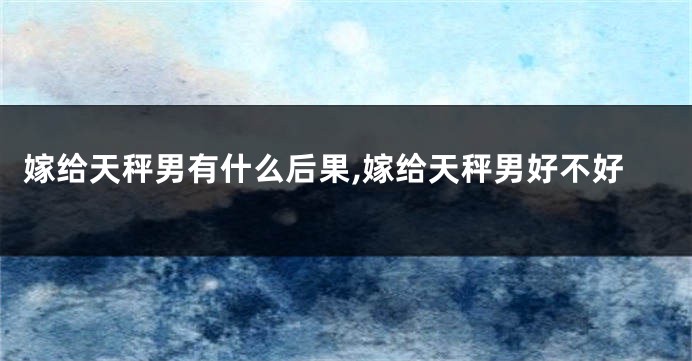 嫁给天秤男有什么后果,嫁给天秤男好不好