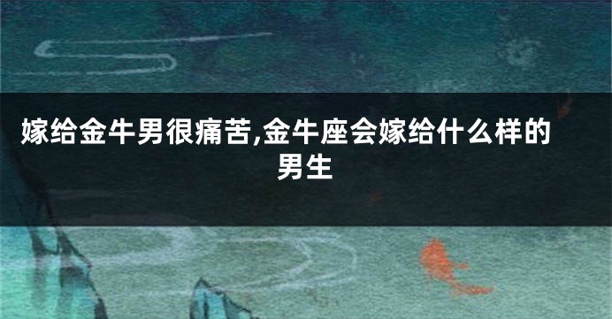 嫁给金牛男很痛苦,金牛座会嫁给什么样的男生