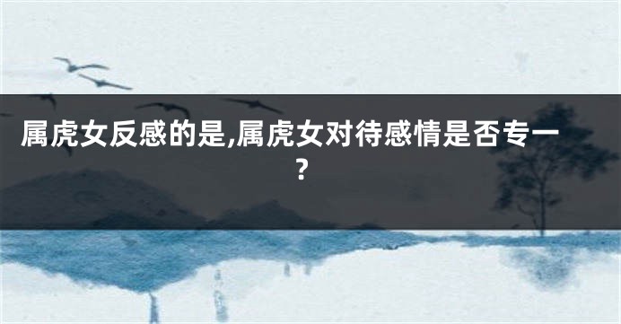 属虎女反感的是,属虎女对待感情是否专一?