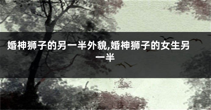 婚神狮子的另一半外貌,婚神狮子的女生另一半