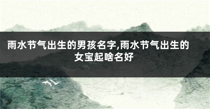 雨水节气出生的男孩名字,雨水节气出生的女宝起啥名好