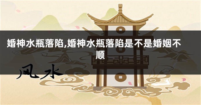 婚神水瓶落陷,婚神水瓶落陷是不是婚姻不顺