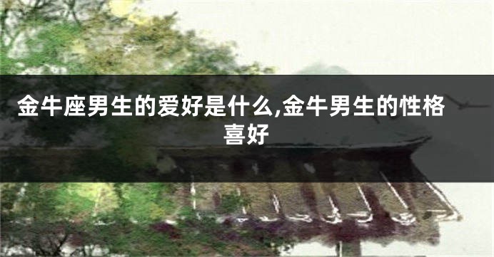 金牛座男生的爱好是什么,金牛男生的性格喜好